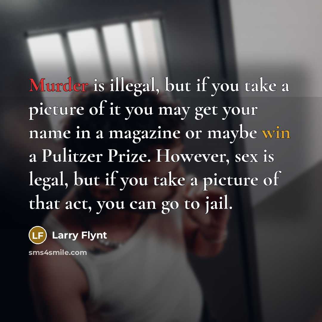 “Murder is illegal, but if you take a picture of it you may get your name in a magazine or maybe win a Pulitzer Prize. However, sex is legal, but if you take a picture of that act, you can go to jail.” quote by Larry Flynt