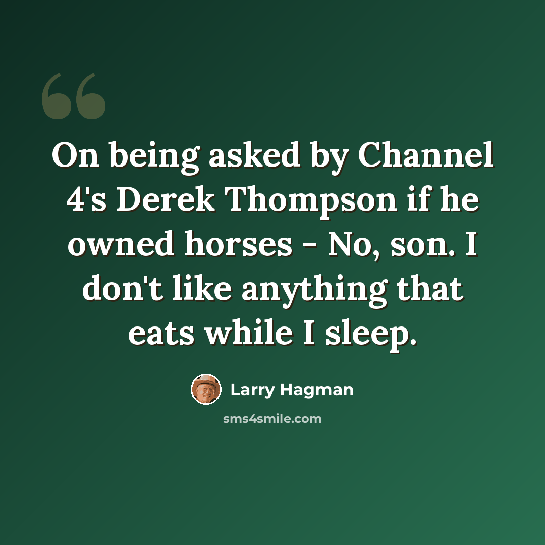 “On being asked by Channel 4's Derek Thompson if he owned horses - No, son. I don't like anything that eats while I sleep.” quote by Larry Hagman