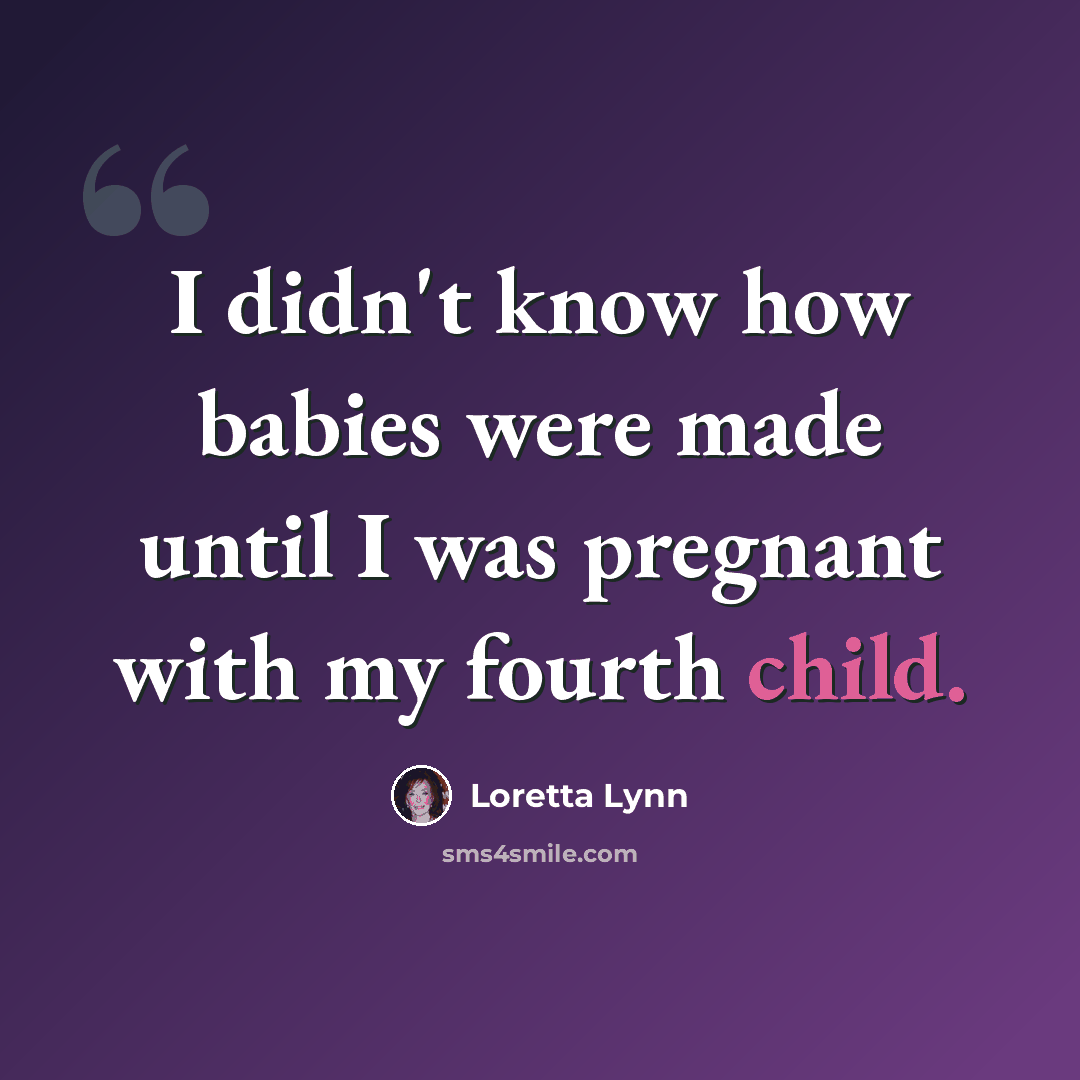 “I didn't know how babies were made until I was pregnant with my fourth child.” quote by Loretta Lynn