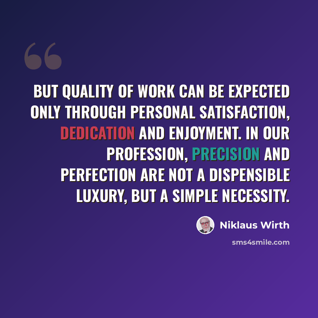 “But quality of work can be expected only through personal satisfaction, dedication and enjoyment. In our profession, precision and perfection are not a dispensible luxury, but a simple necessity.” quote by Niklaus Wirth