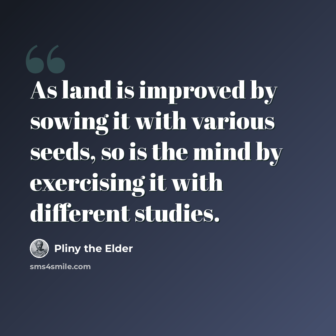 “As land is improved by sowing it with various seeds, so is the mind by exercising it with different studies.” quote by Pliny the Elder