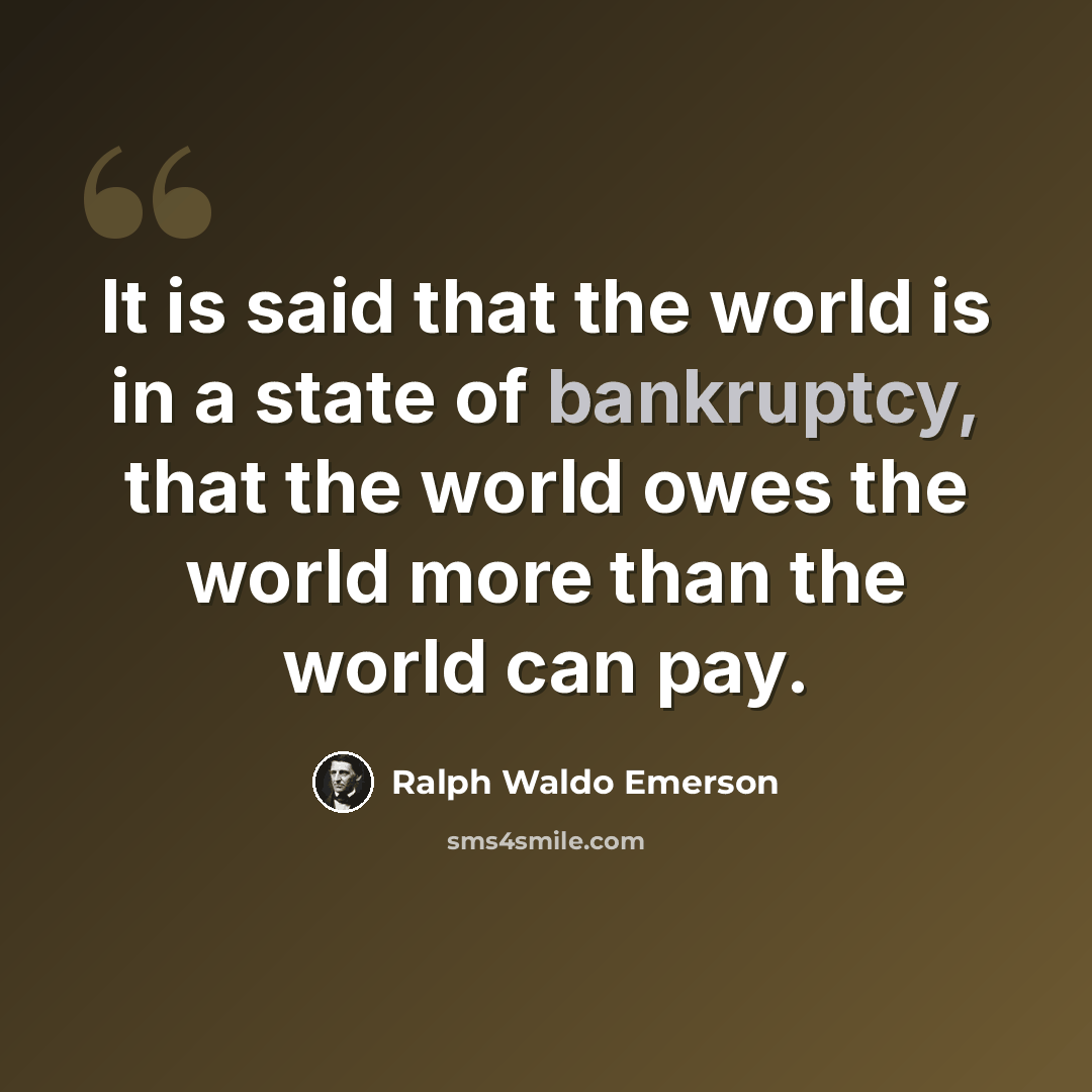 “It is said that the world is in a state of bankruptcy, that the world owes the world more than the world can pay.” quote by Ralph Waldo Emerson