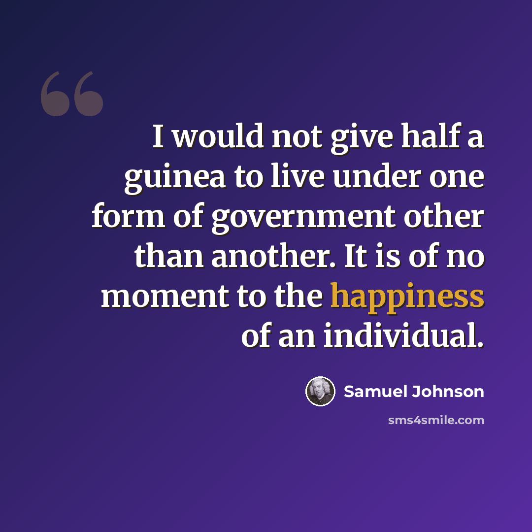 “I would not give half a guinea to live under one form of government other than another. It is of no moment to the happiness of an individual.” quote by Samuel Johnson