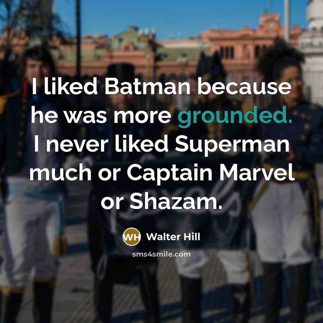 “I liked Batman because he was more grounded. I never liked Superman much or Captain Marvel or Shazam.” quote by Walter Hill