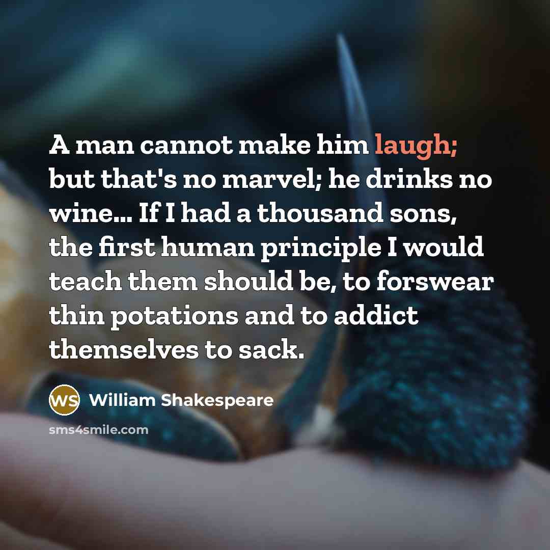 “A man cannot make him laugh; but that's no marvel; he drinks no wine… If I had a thousand sons, the first human principle I would teach them should be, to forswear thin potations and to addict themselves to sack.” quote by William Shakespeare