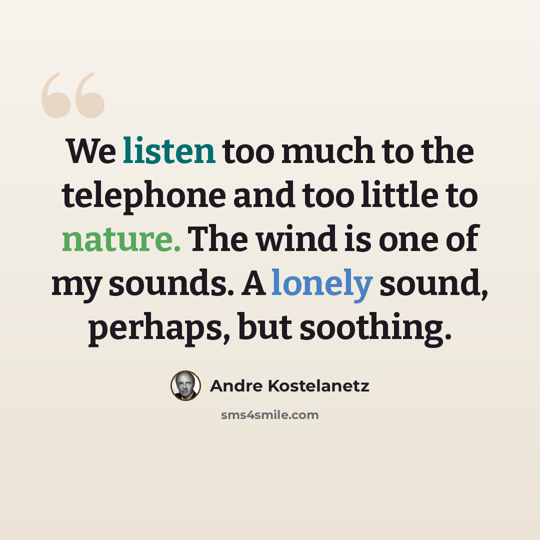 “We listen too much to the telephone and too little to nature. The wind is one of my sounds. A lonely sound, perhaps, but soothing.” quote by Andre Kostelanetz