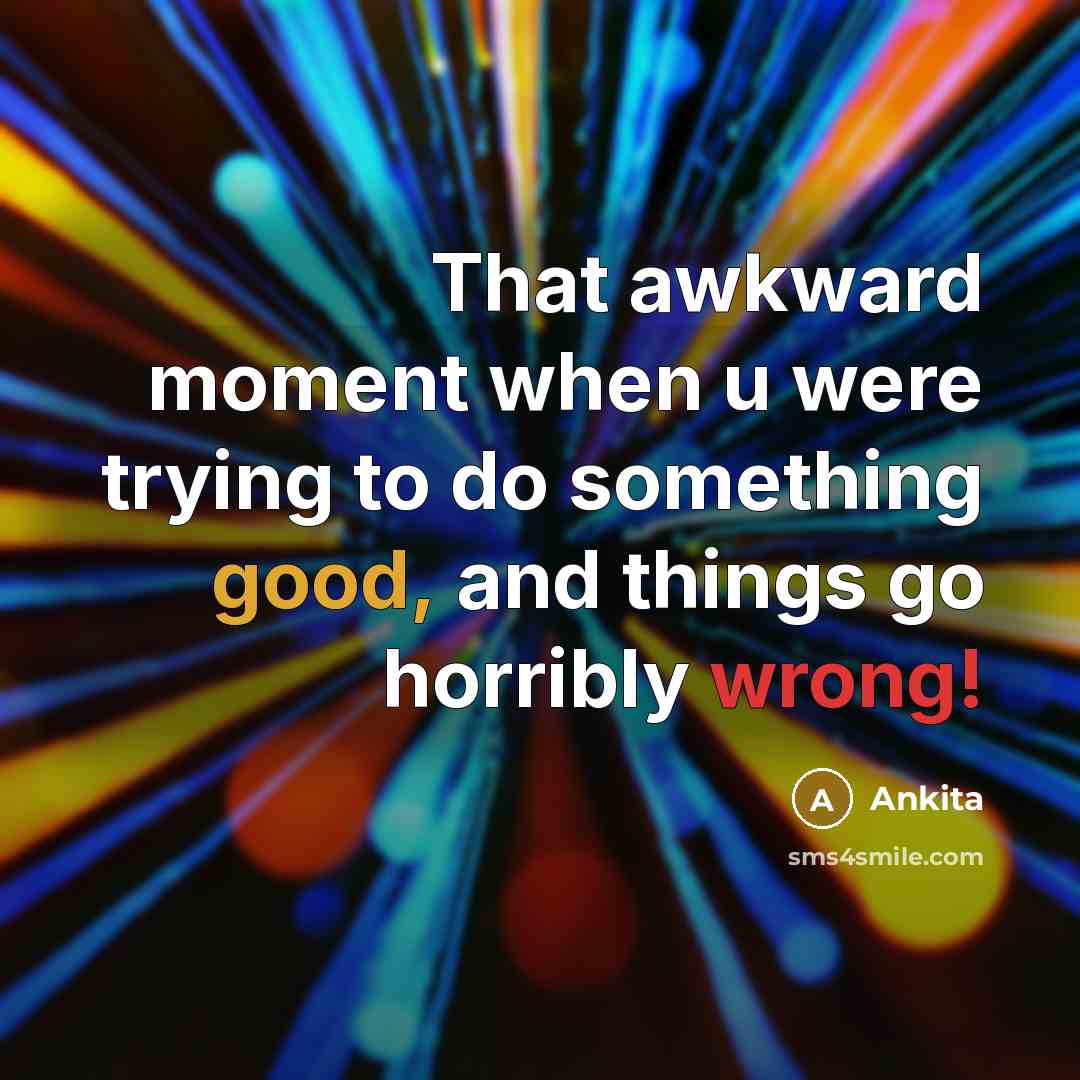 “That awkward moment when u were trying to do something good, and things go horribly wrong!” quote by Ankita