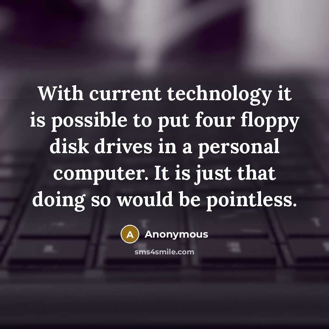 “With current technology it is possible to put four floppy disk drives in a personal computer. It is just that doing so would be pointless.” quote by Anonymous
