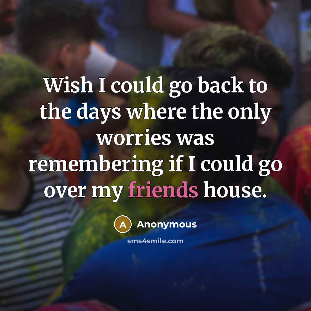 “Wish I could go back to the days where the only worries was remembering if I could go over my friends house.” quote by Anonymous