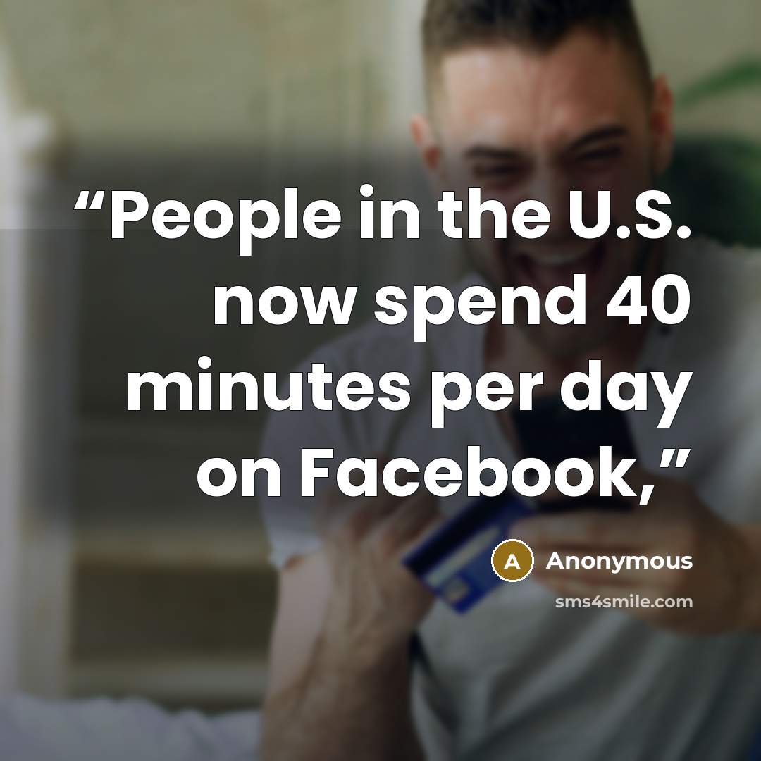 “People in the U.S. now spend 40 minutes per day on Facebook,” quote by Anonymous
