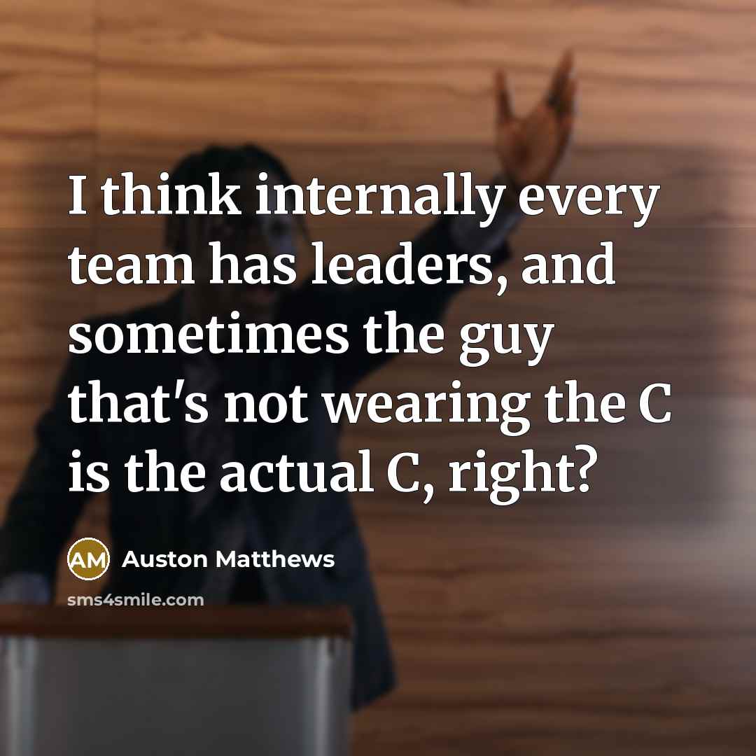 “I think internally every team has leaders, and sometimes the guy that's not wearing the C is the actual C, right?” quote by Auston Matthews