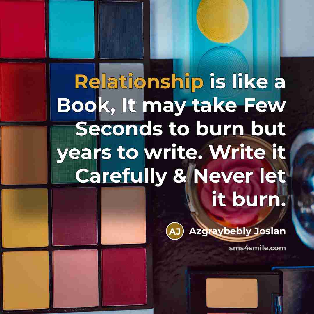 “Relationship is like a Book, It may take Few Seconds to burn but years to write. Write it Carefully & Never let it burn.” quote by Azgraybebly Joslan