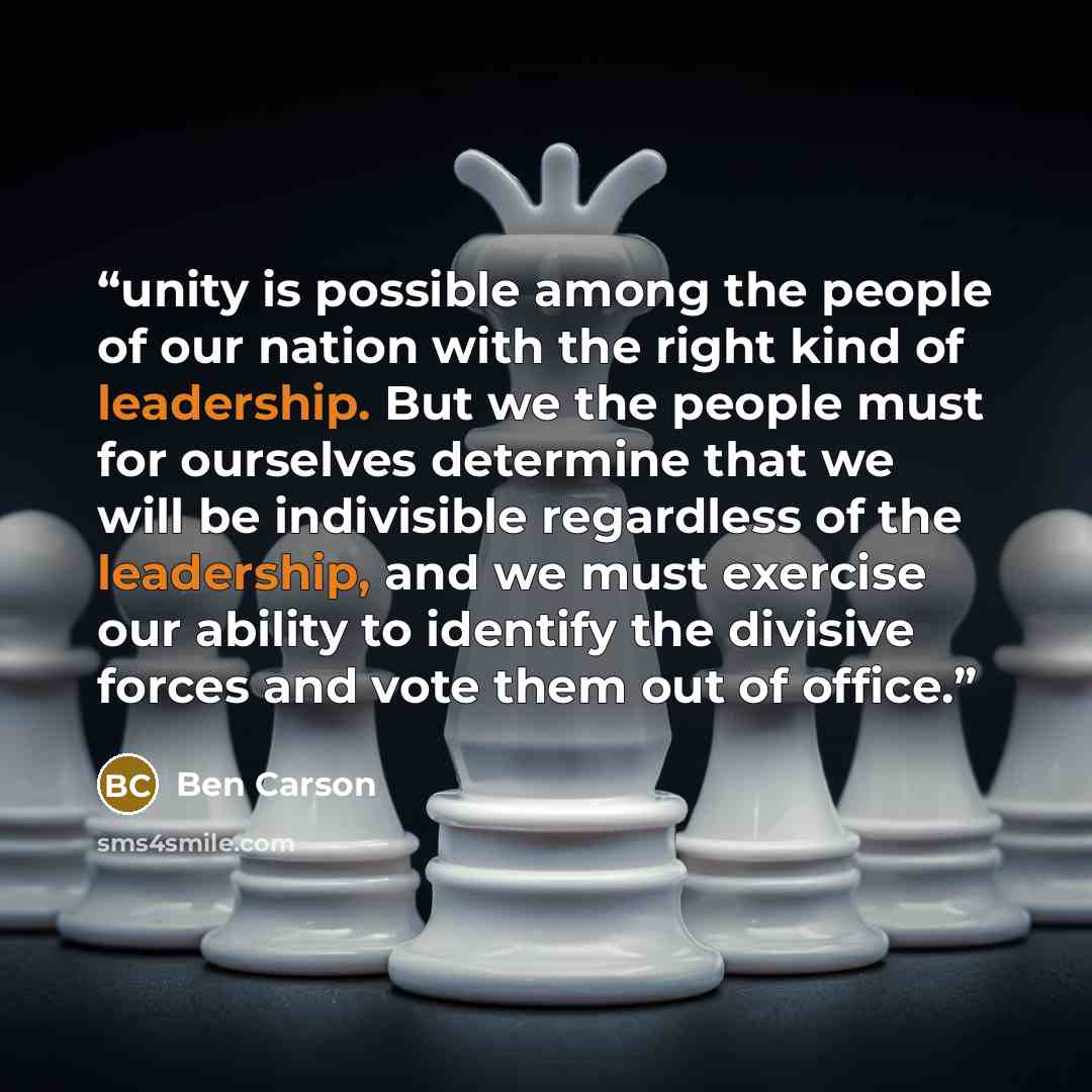 “unity is possible among the people of our nation with the right kind of leadership. But we the people must for ourselves determine that we will be indivisible regardless of the leadership, and we must exercise our ability to identify the divisive forces and vote them out of office.” quote by Ben Carson