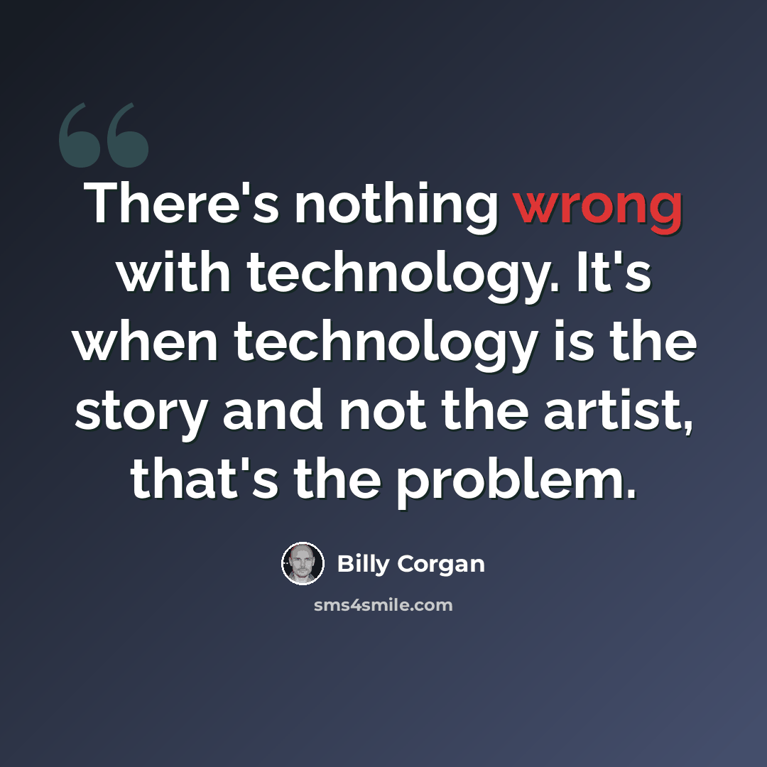 “There's nothing wrong with technology. It's when technology is the story and not the artist, that's the problem.” quote by Billy Corgan