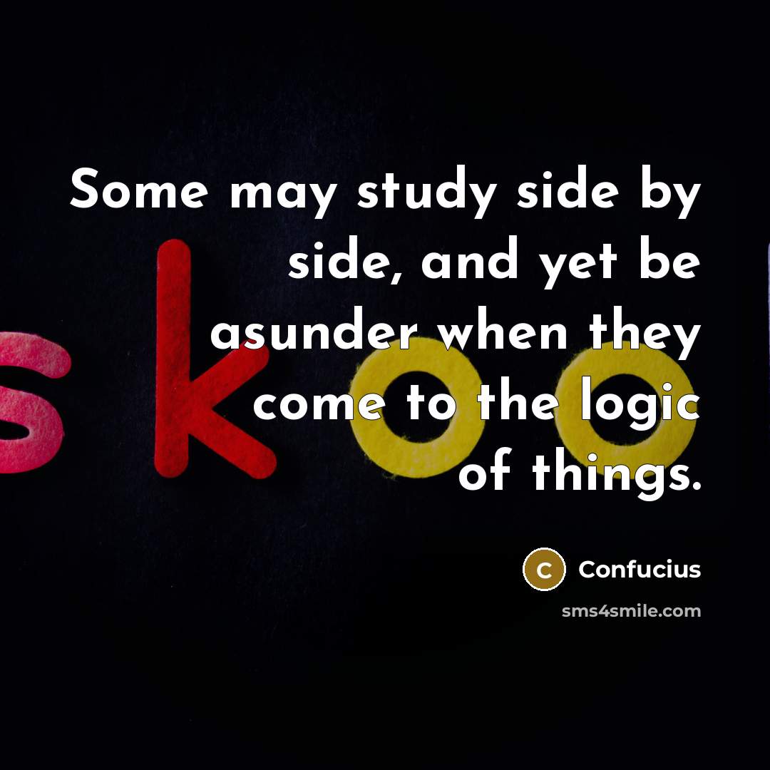 “Some may study side by side, and yet be asunder when they come to the logic of things.” quote by Confucius
