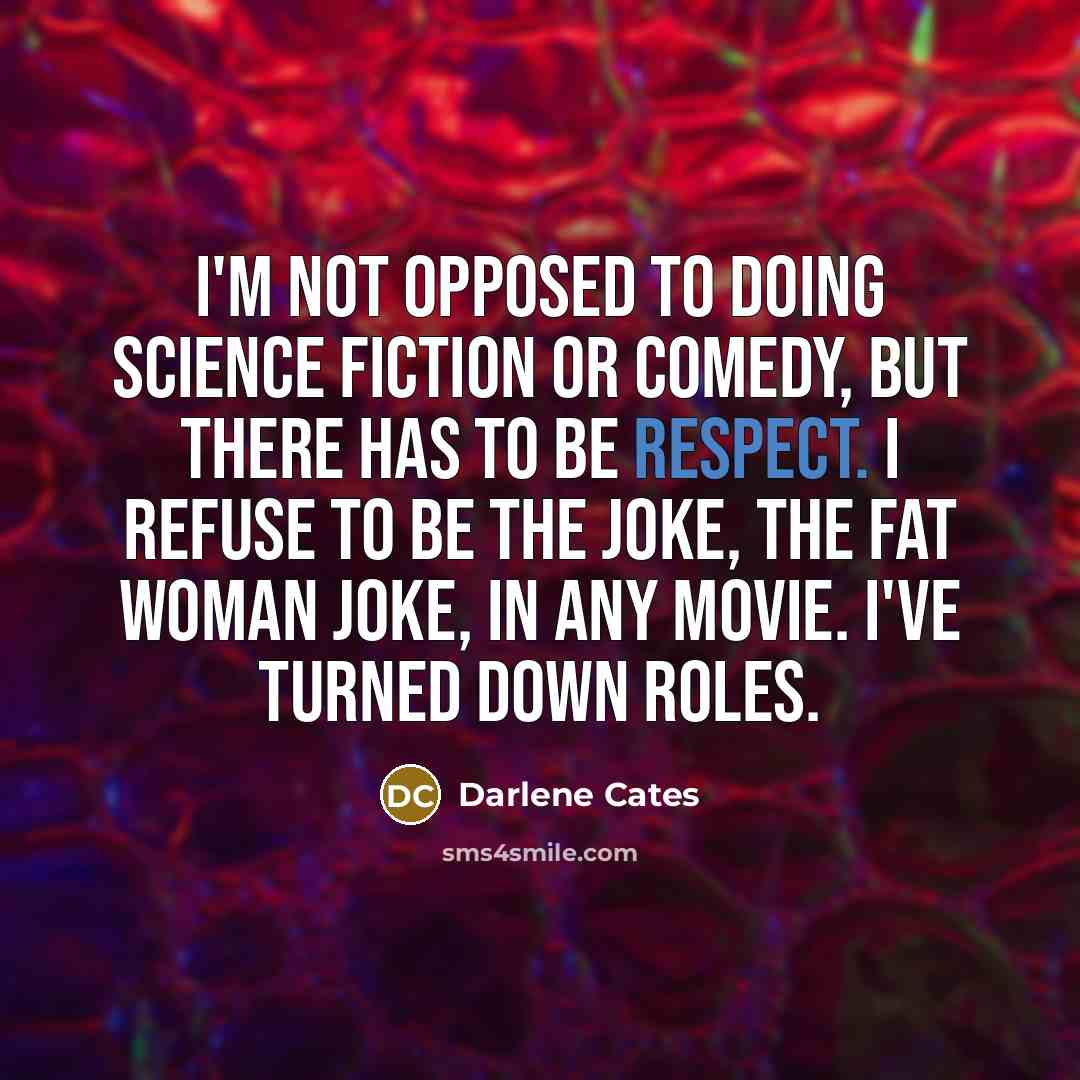 “I'm not opposed to doing science fiction or comedy, but there has to be respect. I refuse to be the joke, the fat woman joke, in any movie. I've turned down roles.” quote by Darlene Cates