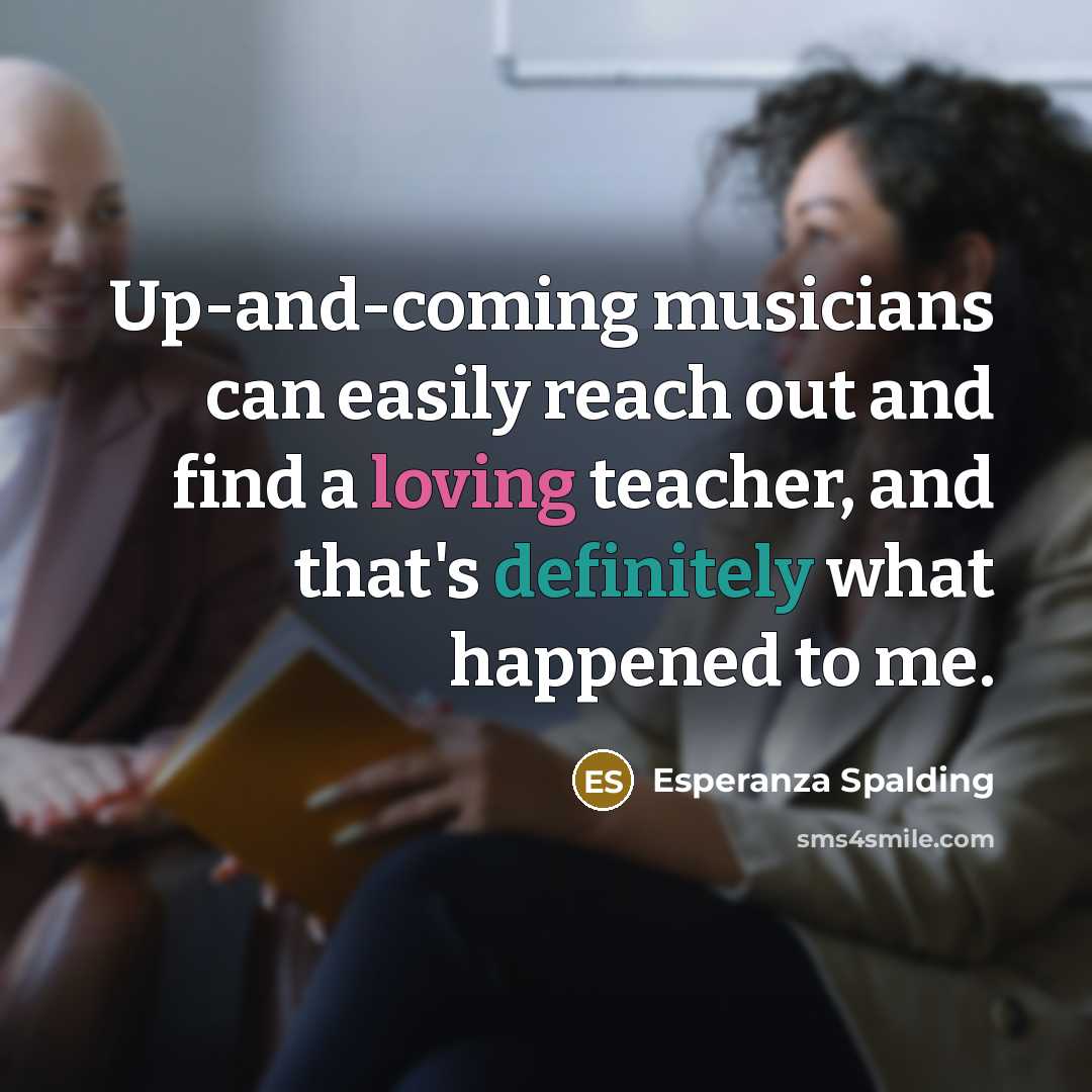 “Up-and-coming musicians can easily reach out and find a loving teacher, and that's definitely what happened to me.” quote by Esperanza Spalding