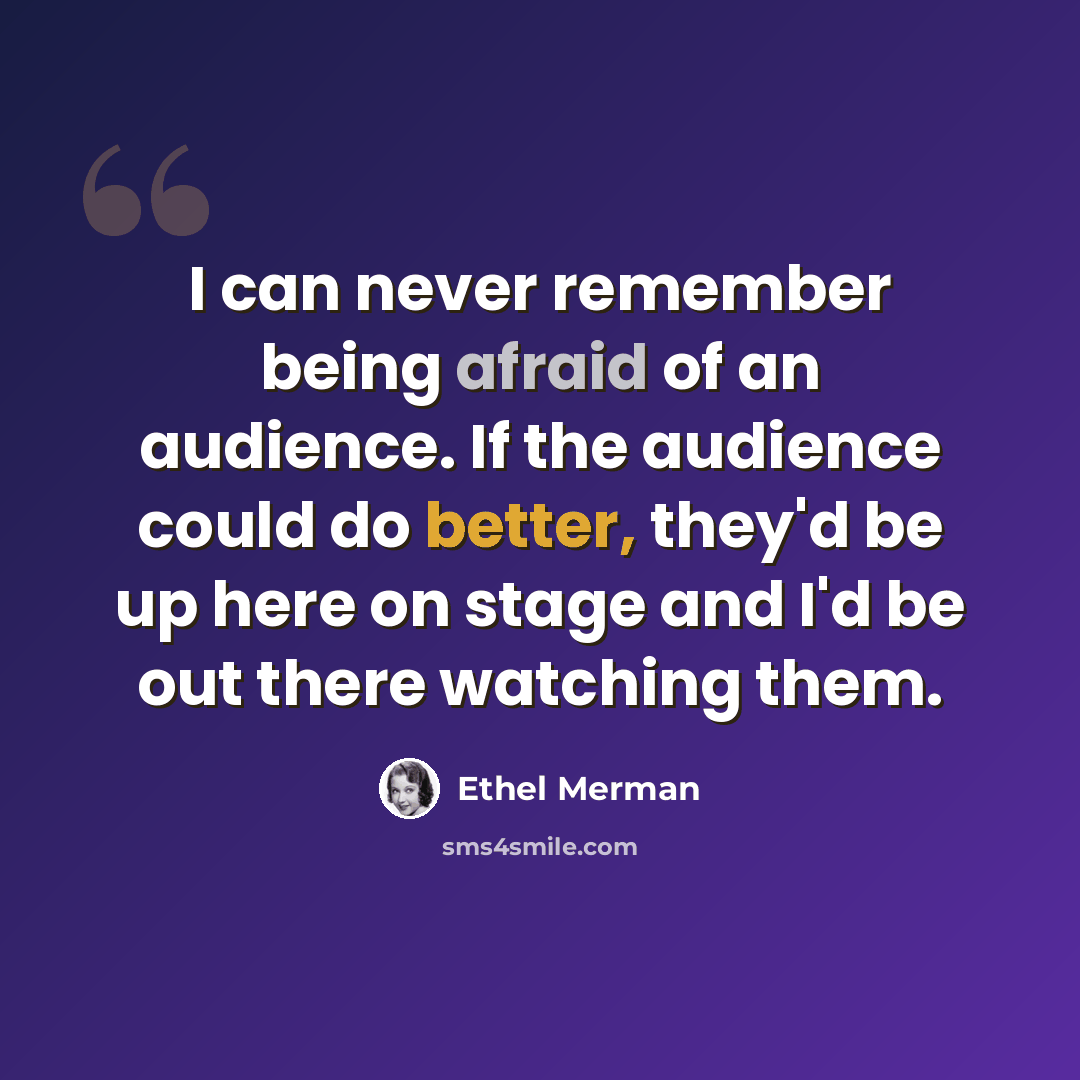 “I can never remember being afraid of an audience. If the audience could do better, they'd be up here on stage and I'd be out there watching them.” quote by Ethel Merman