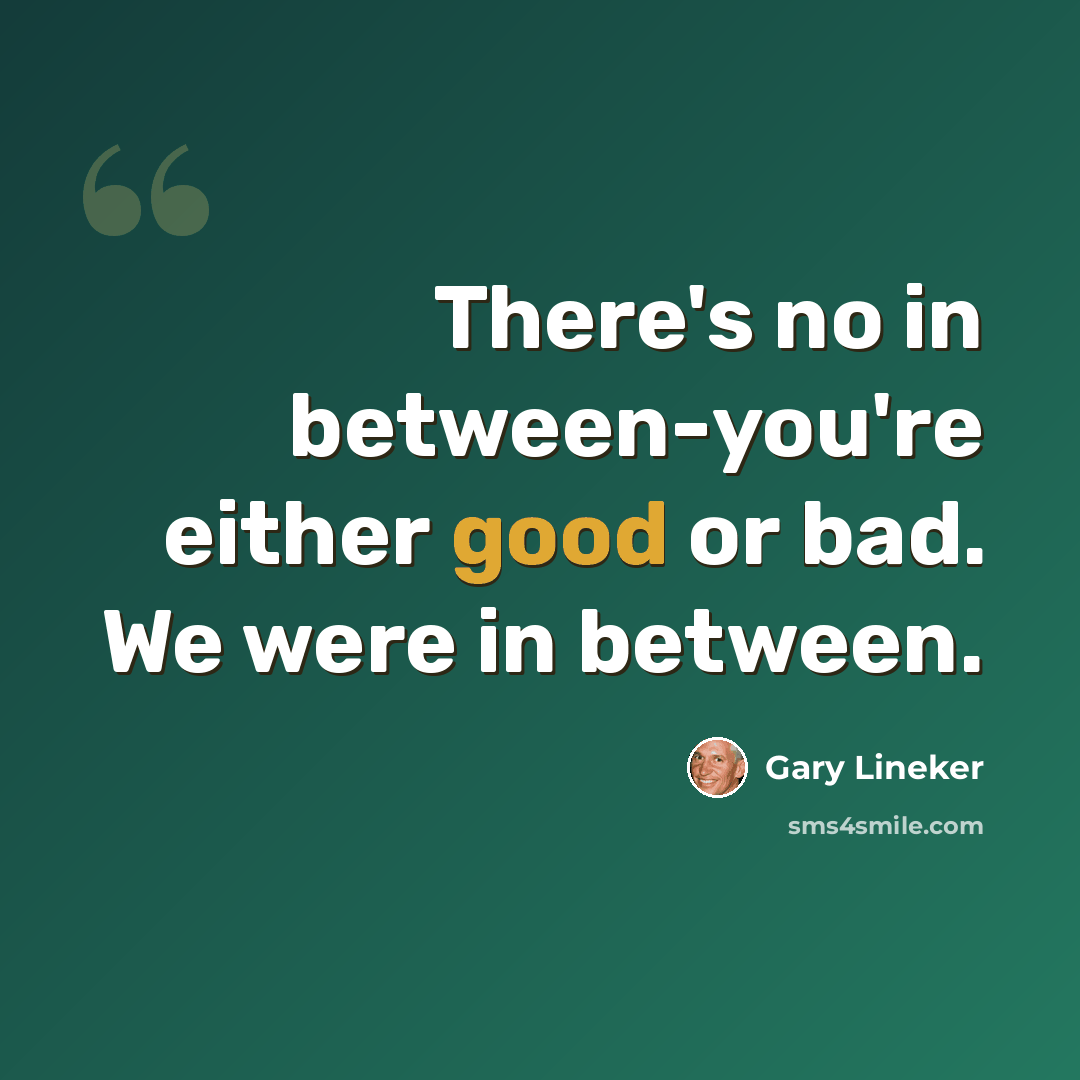 “There's no in between-you're either good or bad. We were in between.” quote by Gary Lineker