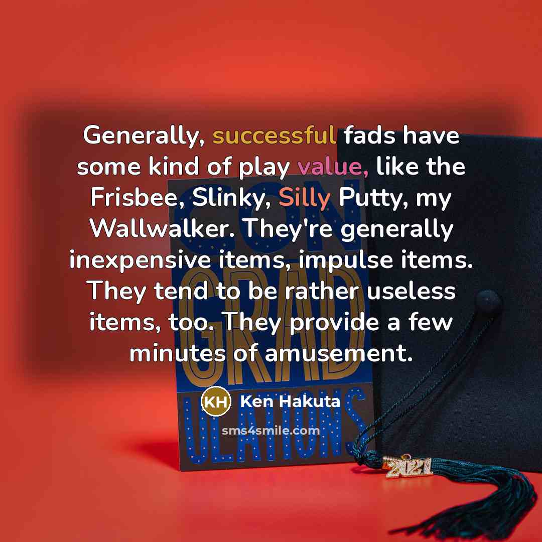“Generally, successful fads have some kind of play value, like the Frisbee, Slinky, Silly Putty, my Wallwalker. They're generally inexpensive items, impulse items. They tend to be rather useless items, too. They provide a few minutes of amusement.” quote by Ken Hakuta