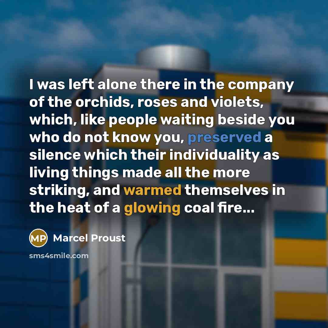 “I was left alone there in the company of the orchids, roses and violets, which, like people waiting beside you who do not know you, preserved a silence which their individuality as living things made all the more striking, and warmed themselves in the heat of a glowing coal fire...” quote by Marcel Proust
