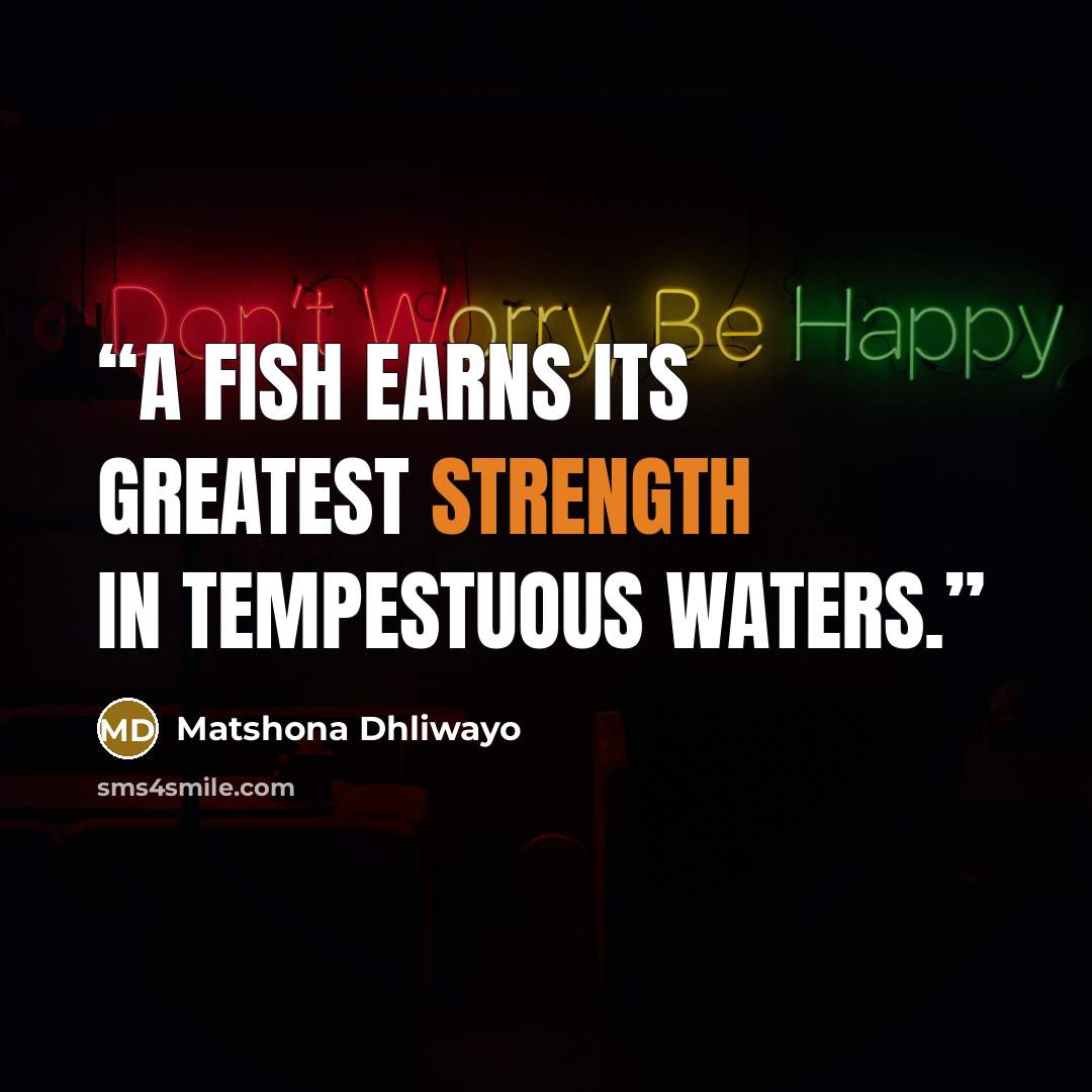 “A fish earns its greatest strength in tempestuous waters.” quote by Matshona Dhliwayo