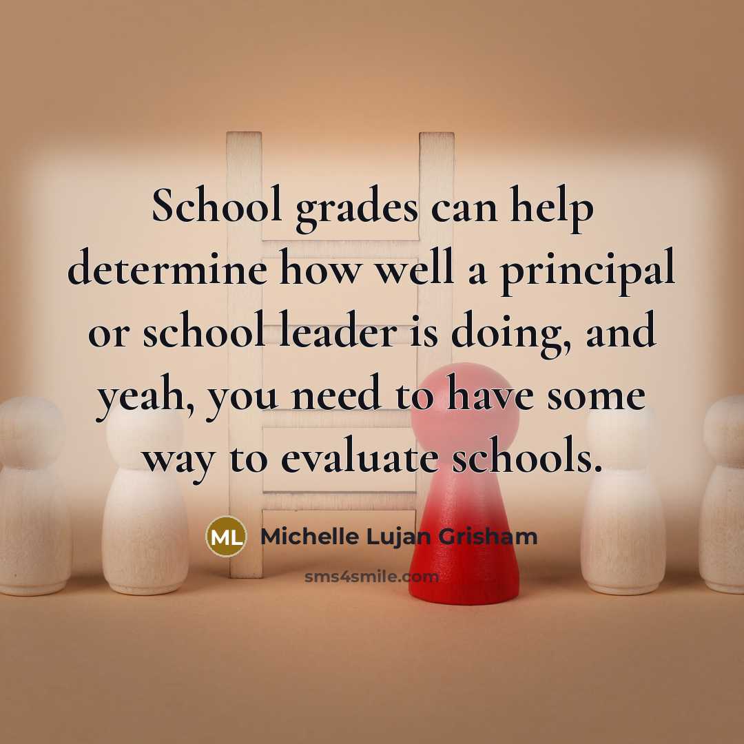 “School grades can help determine how well a principal or school leader is doing, and yeah, you need to have some way to evaluate schools.” quote by Michelle Lujan Grisham
