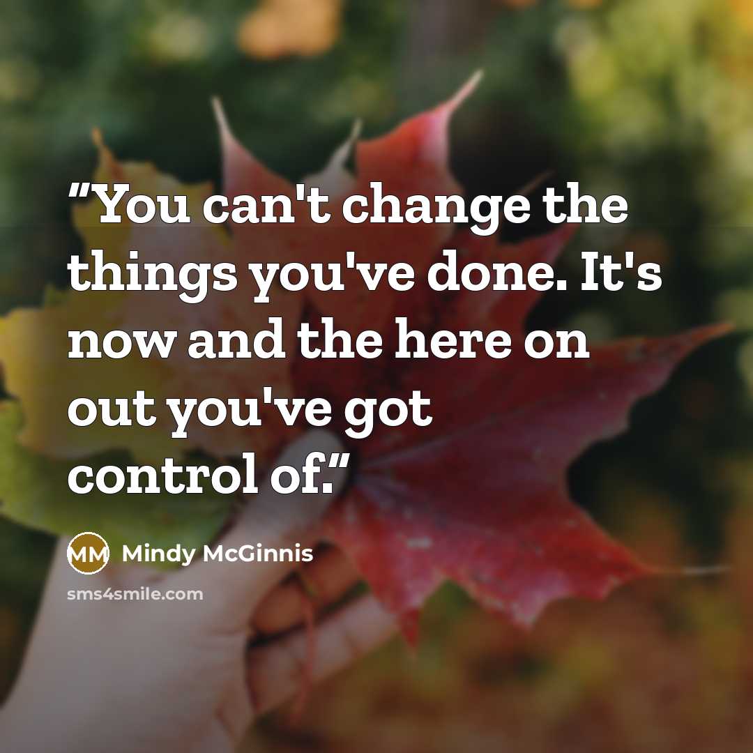 “You can't change the things you've done. It's now and the here on out you've got control of.” quote by Mindy McGinnis