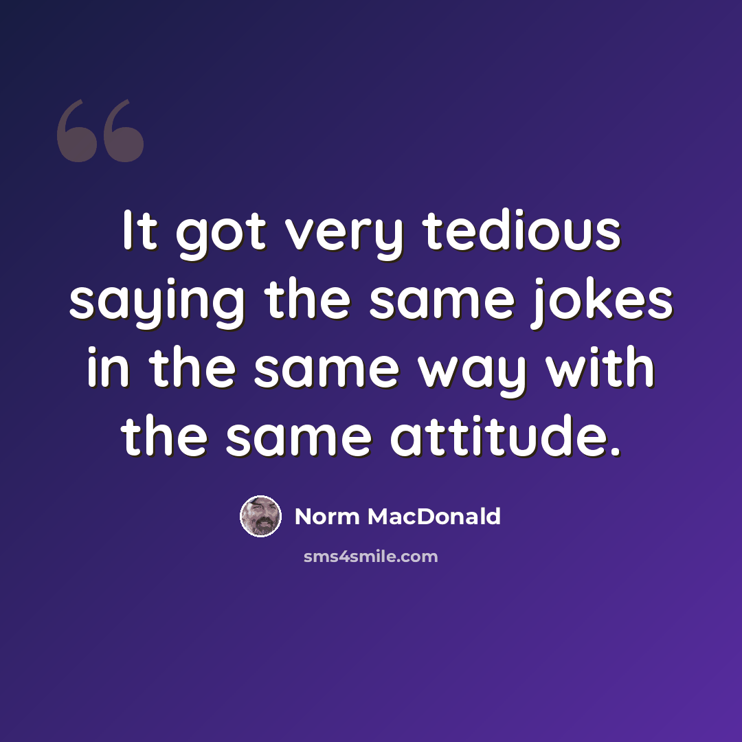 “It got very tedious saying the same jokes in the same way with the same attitude.” quote by Norm MacDonald