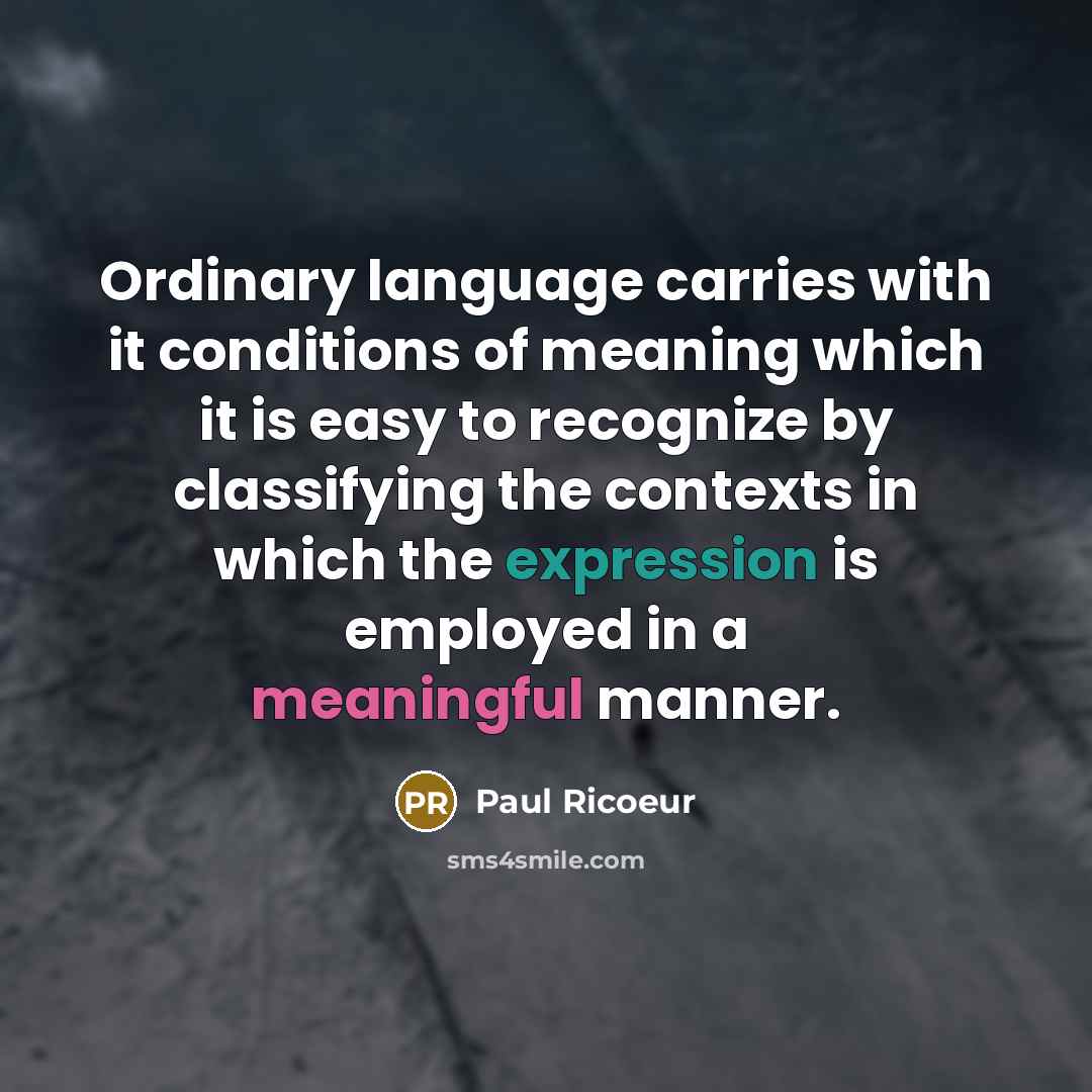 “Ordinary language carries with it conditions of meaning which it is easy to recognize by classifying the contexts in which the expression is employed in a meaningful manner.” quote by Paul Ricoeur
