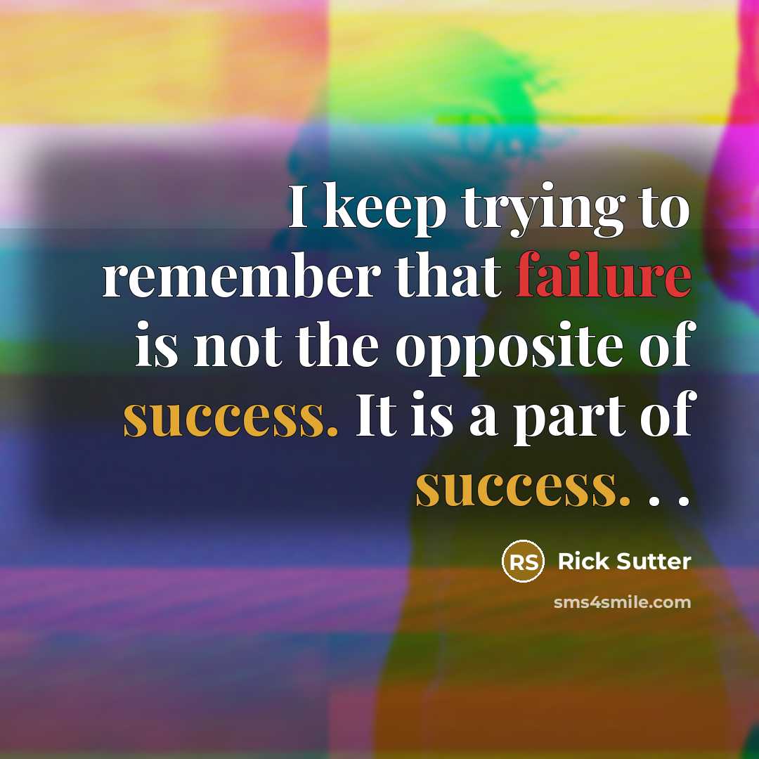 “I keep trying to remember that failure is not the opposite of success. It is a part of success. . .” quote by Rick Sutter