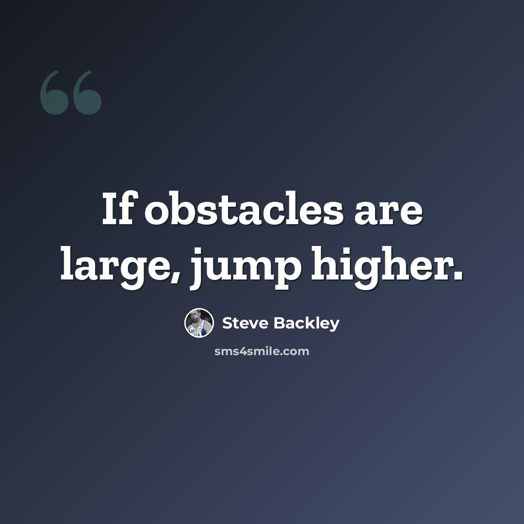 “If obstacles are large, jump higher.” quote by Steve Backley