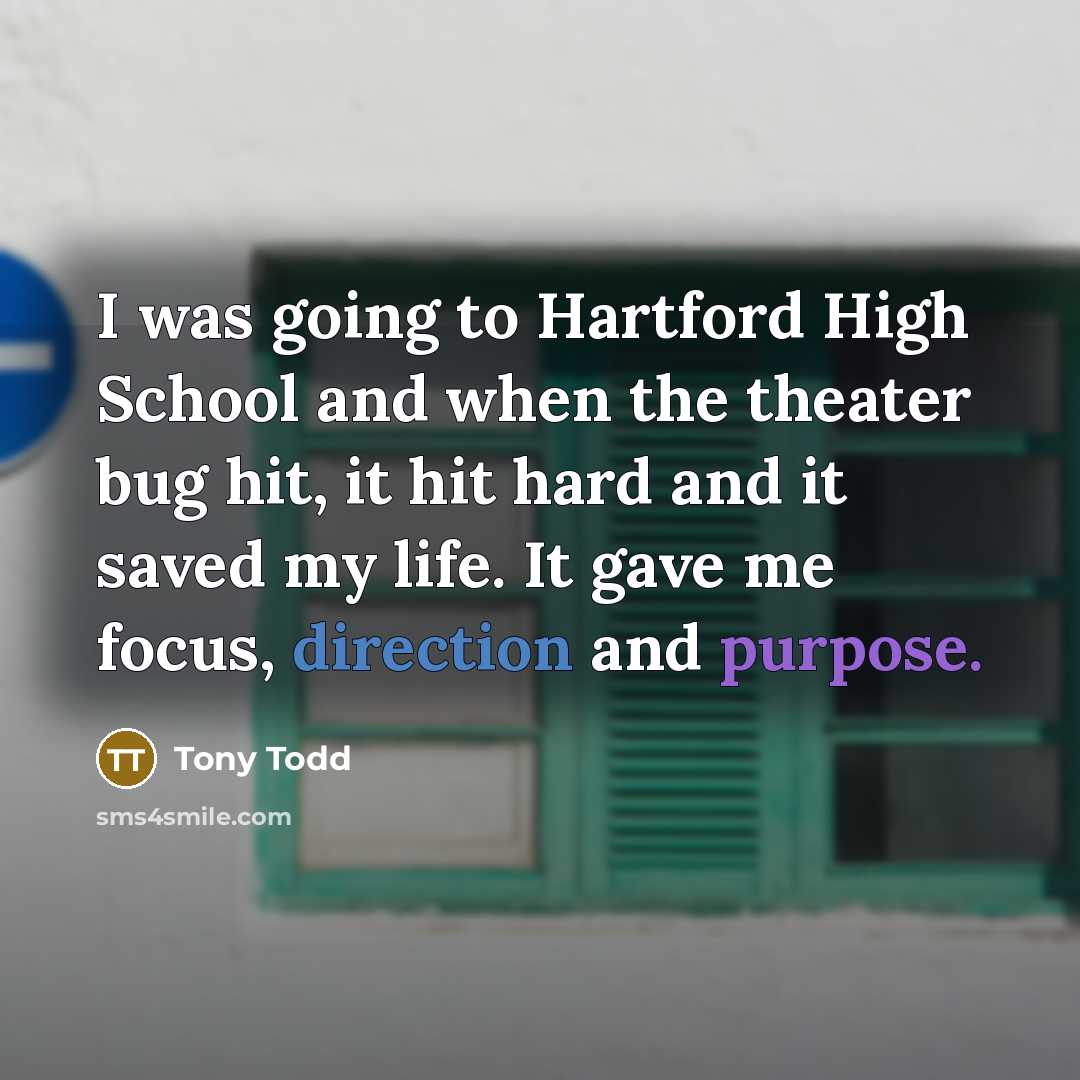 “I was going to Hartford High School and when the theater bug hit, it hit hard and it saved my life. It gave me focus, direction and purpose.” quote by Tony Todd