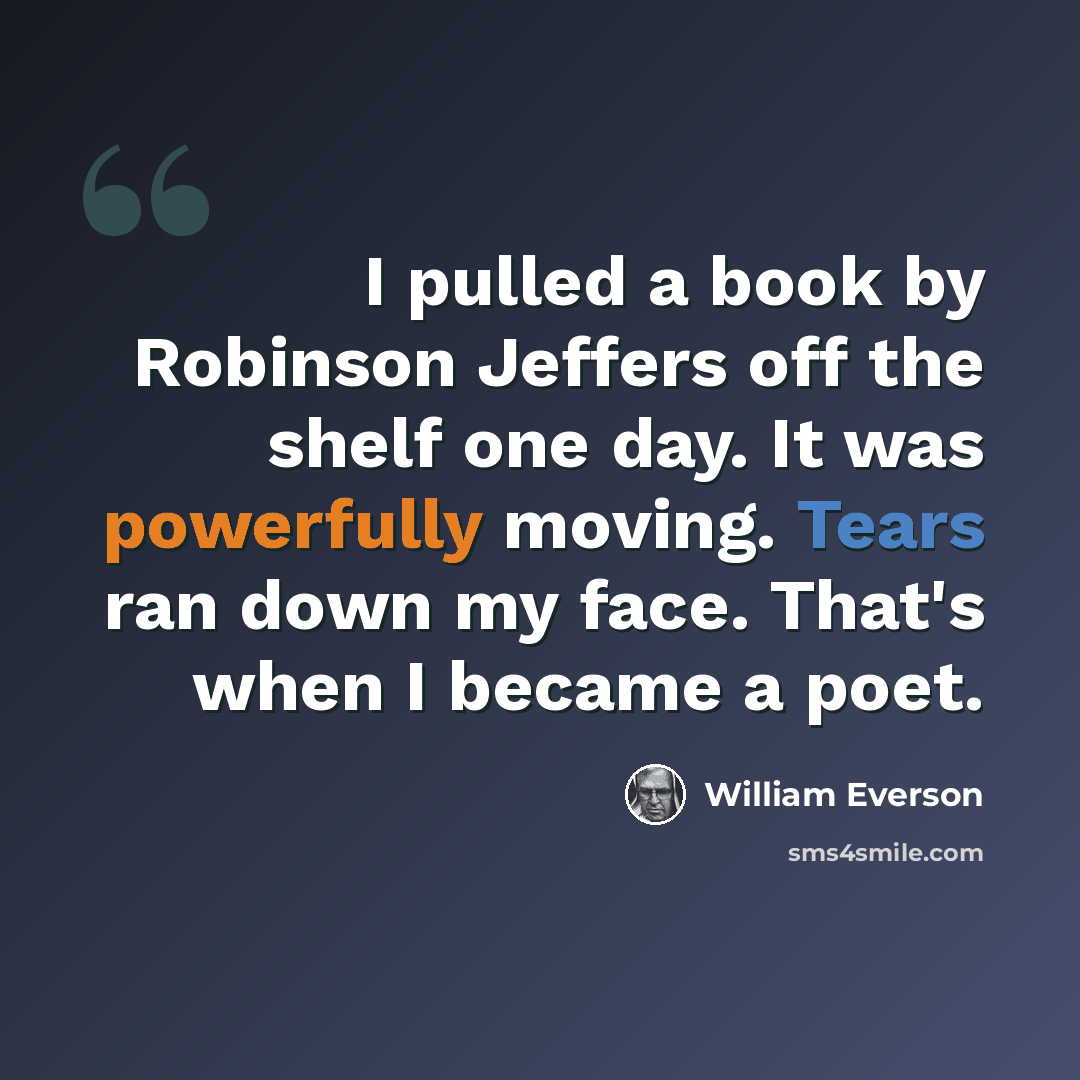 “I pulled a book by Robinson Jeffers off the shelf one day. It was powerfully moving. Tears ran down my face. That's when I became a poet.” quote by William Everson