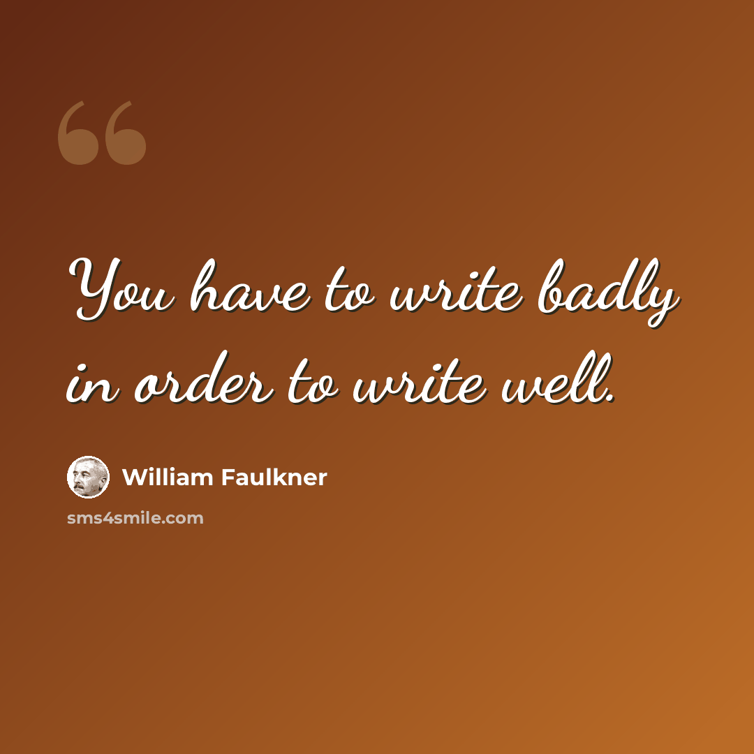 “You have to write badly in order to write well.” quote by William Faulkner