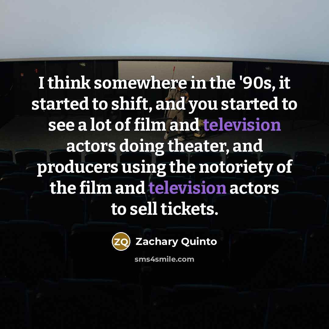 “I think somewhere in the '90s, it started to shift, and you started to see a lot of film and television actors doing theater, and producers using the notoriety of the film and television actors to sell tickets.” quote by Zachary Quinto
