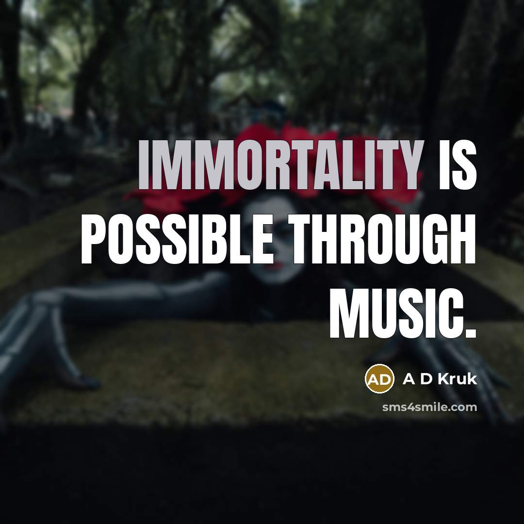 “Immortality is possible through Music.” quote by A D Kruk