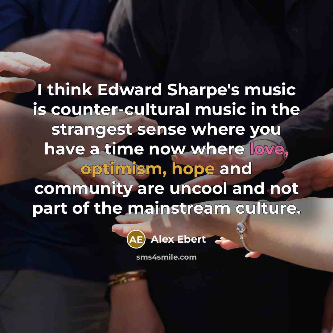 “I think Edward Sharpe's music is counter-cultural music in the strangest sense where you have a time now where love, optimism, hope and community are uncool and not part of the mainstream culture.” quote by Alex Ebert