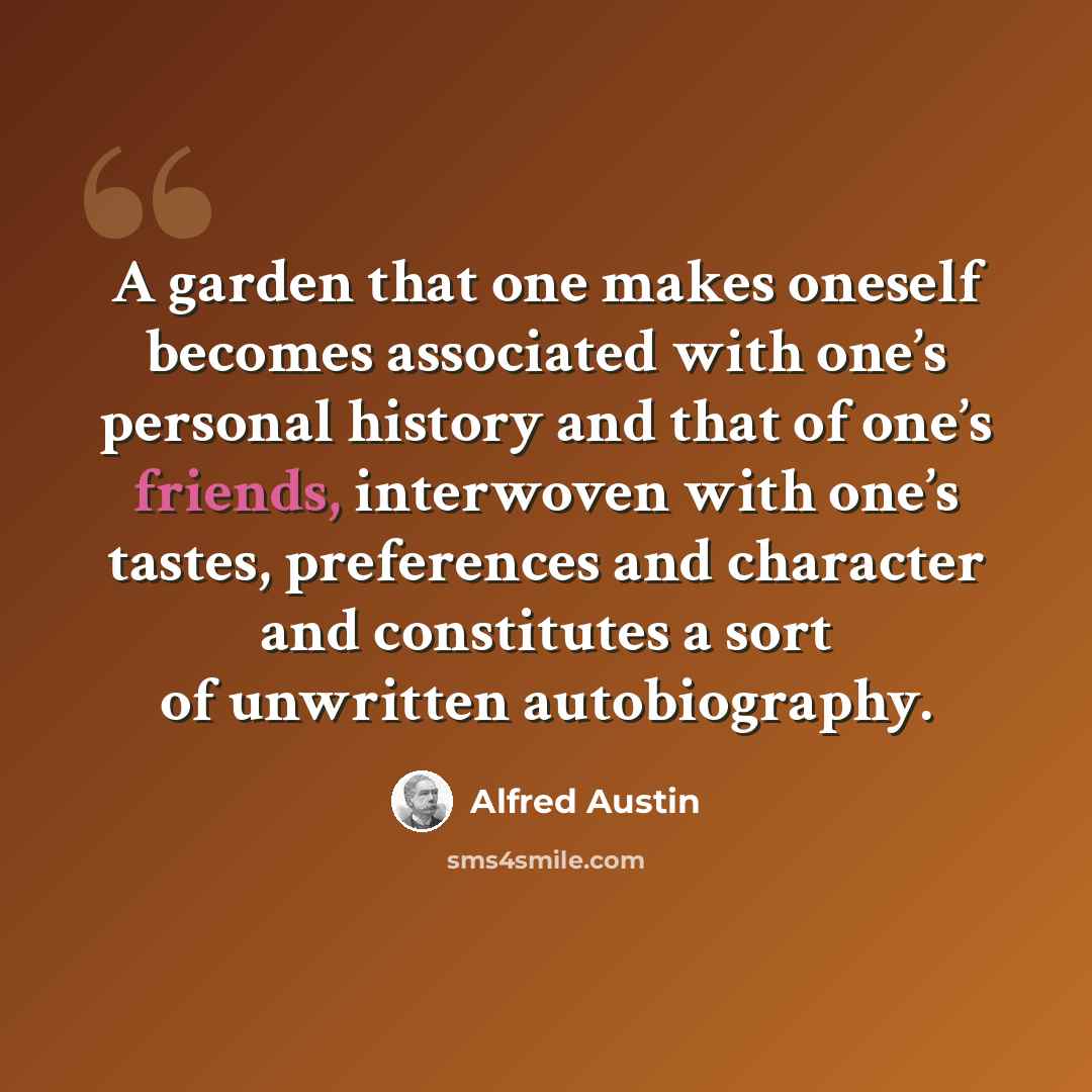 “A garden that one makes oneself becomes associated with one’s personal history and that of one’s friends, interwoven with one’s tastes, preferences and character and constitutes a sort of unwritten autobiography.” quote by Alfred Austin