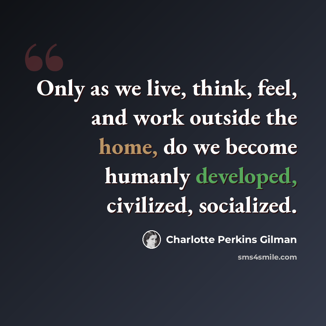 “Only as we live, think, feel, and work outside the home, do we become humanly developed, civilized, socialized.” quote by Charlotte Perkins Gilman