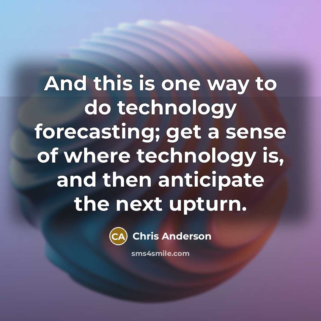 “And this is one way to do technology forecasting; get a sense of where technology is, and then anticipate the next upturn.” quote by Chris Anderson