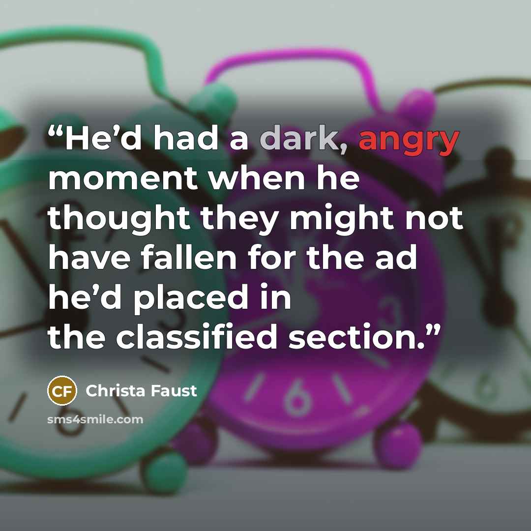 “He’d had a dark, angry moment when he thought they might not have fallen for the ad he’d placed in the classified section.” quote by Christa Faust