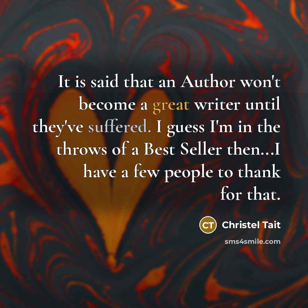 “It is said that an Author won't become a great writer until they've suffered. I guess I'm in the throws of a Best Seller then...I have a few people to thank for that.” quote by Christel Tait