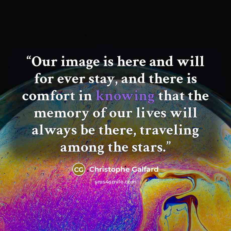 “Our image is here and will for ever stay, and there is comfort in knowing that the memory of our lives will always be there, traveling among the stars.” quote by Christophe Galfard