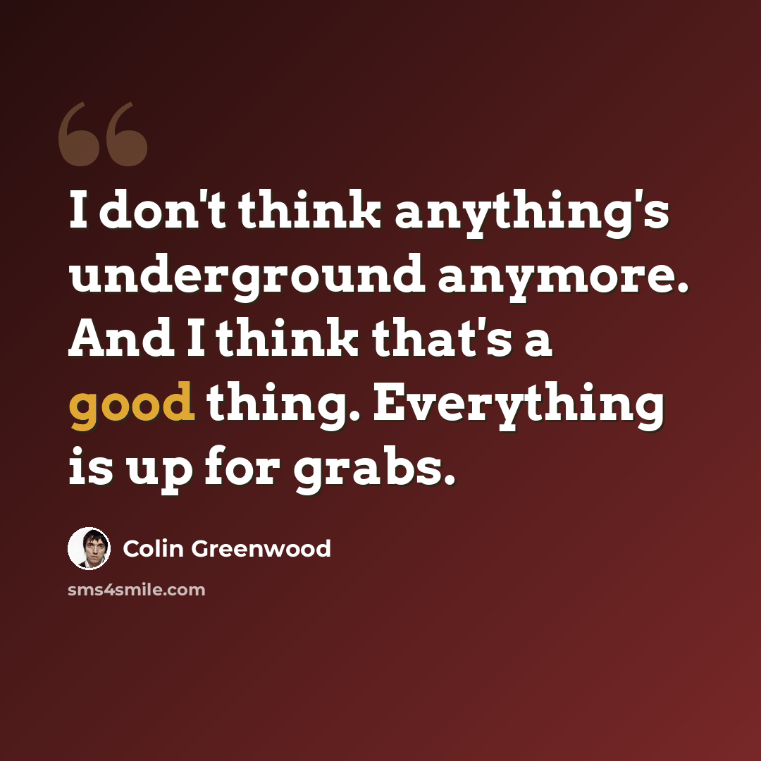“I don't think anything's underground anymore. And I think that's a good thing. Everything is up for grabs.” quote by Colin Greenwood