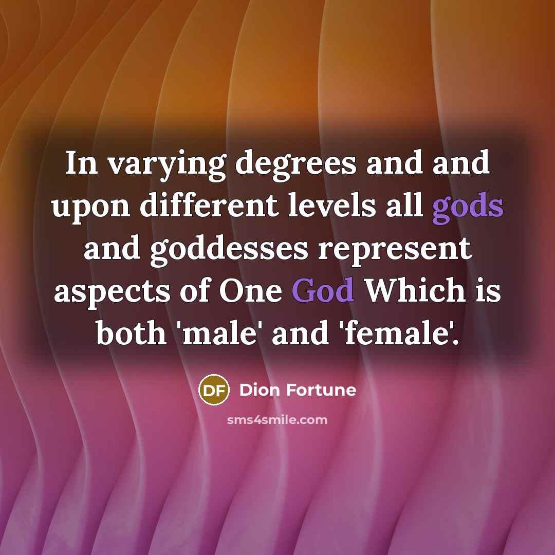 “In varying degrees and and upon different levels all gods and goddesses represent aspects of One God Which is both 'male' and 'female'.” quote by Dion Fortune