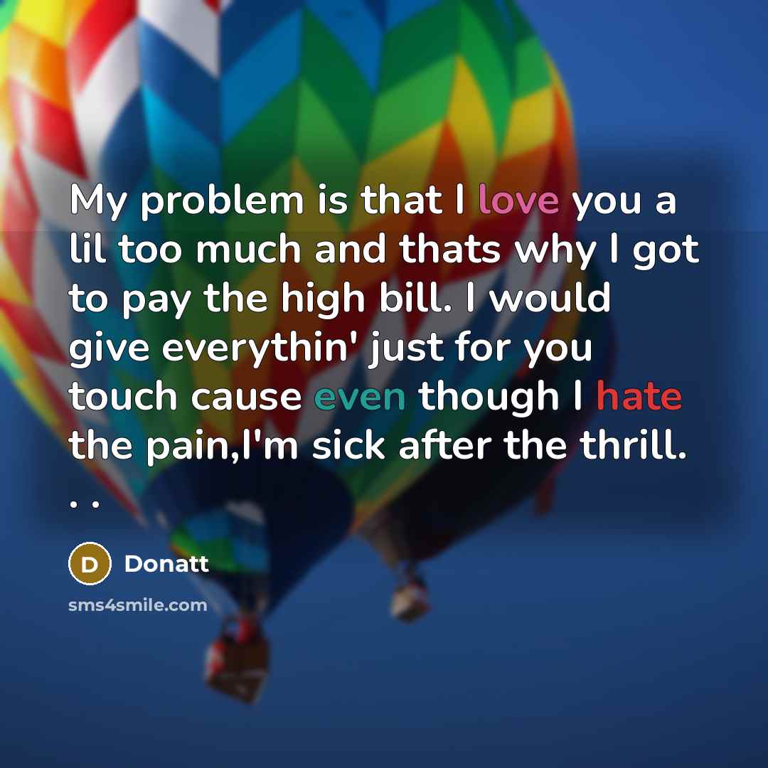 “My problem is that I love you a lil too much and thats why I got to pay the high bill. I would give everythin' just for you touch cause even though I hate the pain,I'm sick after the thrill. . .” quote by Donatt