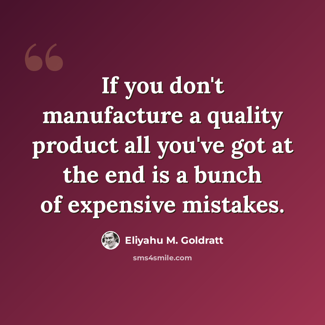 “If you don't manufacture a quality product all you've got at the end is a bunch of expensive mistakes.” quote by Eliyahu M. Goldratt
