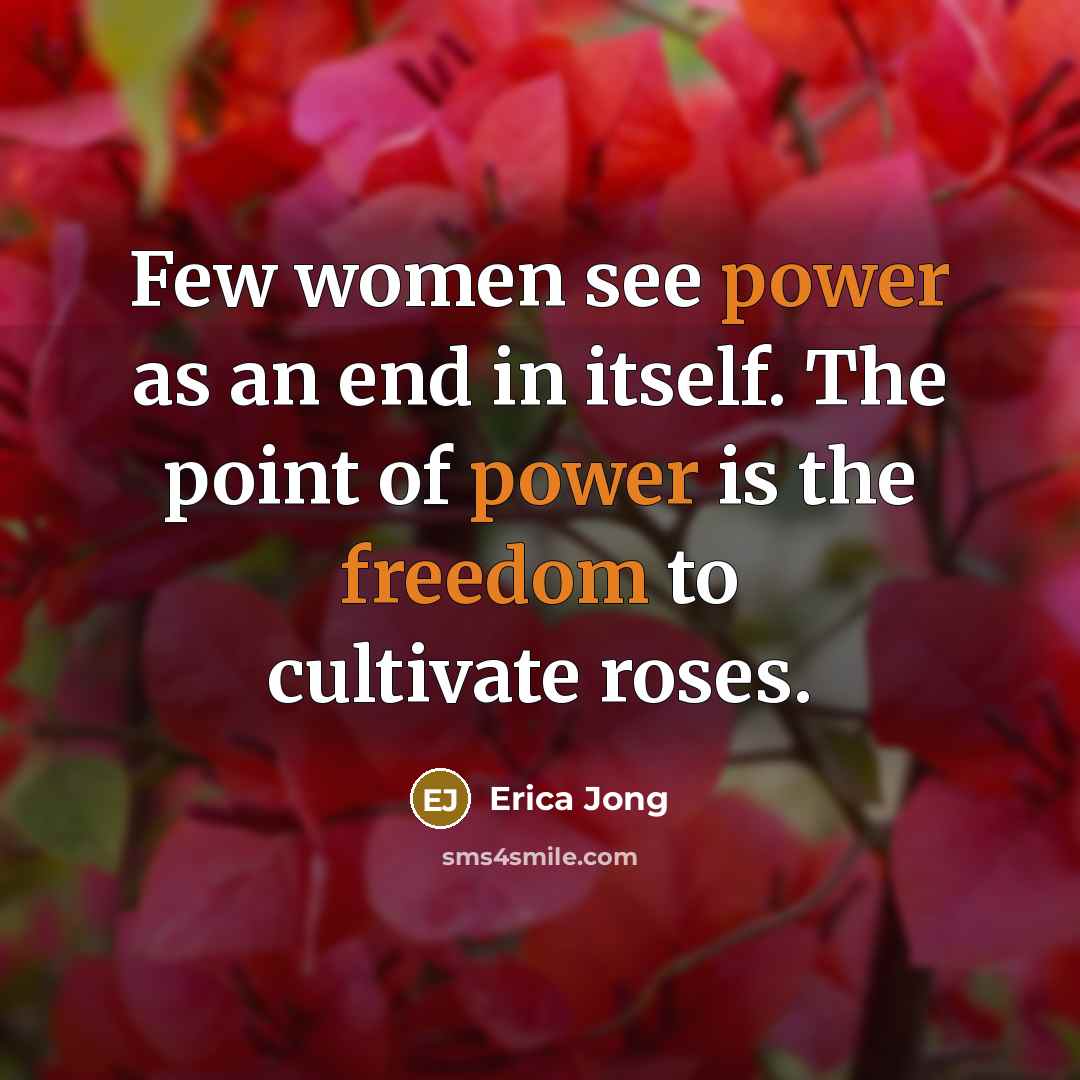 “Few women see power as an end in itself. The point of power is the freedom to cultivate roses.” quote by Erica Jong