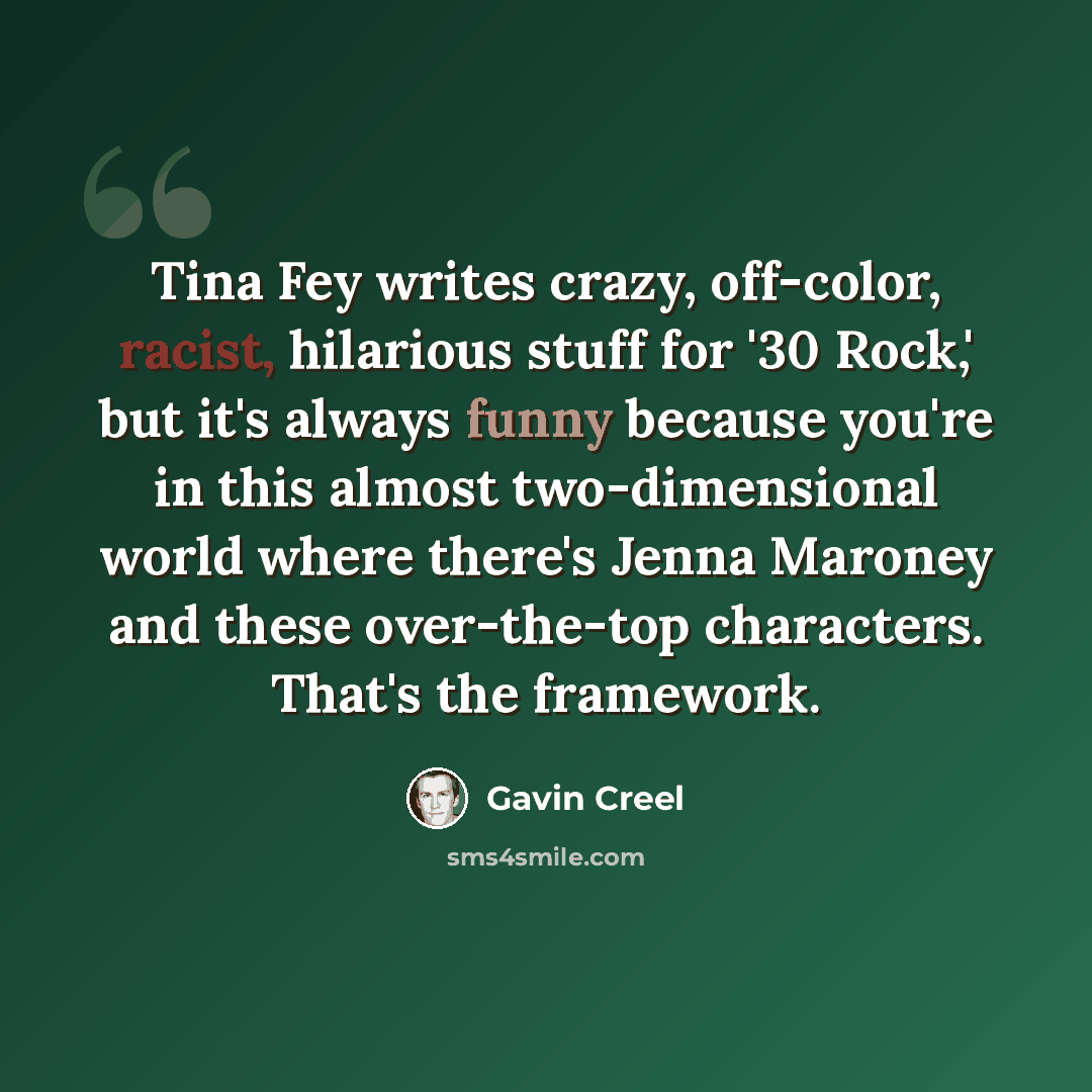 “Tina Fey writes crazy, off-color, racist, hilarious stuff for '30 Rock,' but it's always funny because you're in this almost two-dimensional world where there's Jenna Maroney and these over-the-top characters. That's the framework.” quote by Gavin Creel